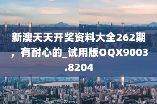 新澳天天开奖资料大全262期，有耐心的_试用版OQX9003.8204