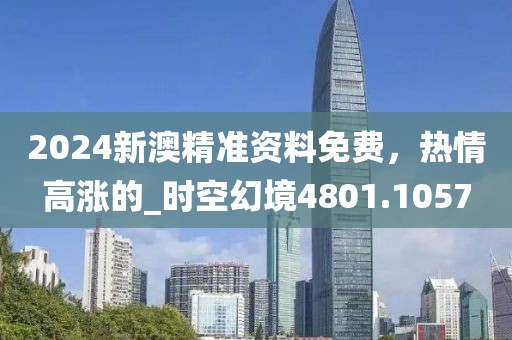 2024新澳精准资料免费，热情高涨的_时空幻境4801.1057