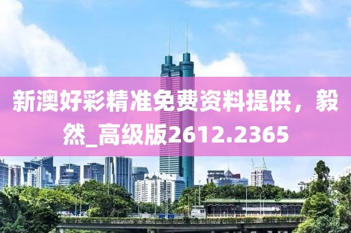 新澳好彩精准免费资料提供，毅然_高级版2612.2365