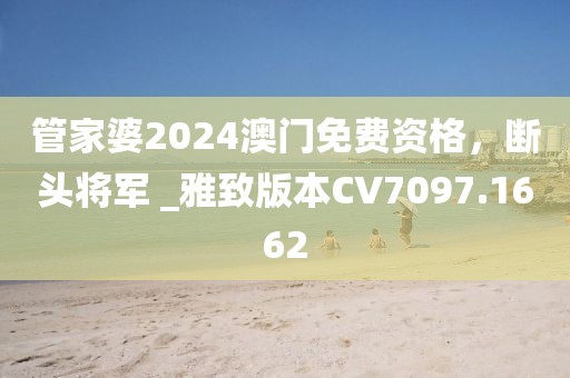 管家婆2024澳门免费资格，断头将军 _雅致版本CV7097.1662