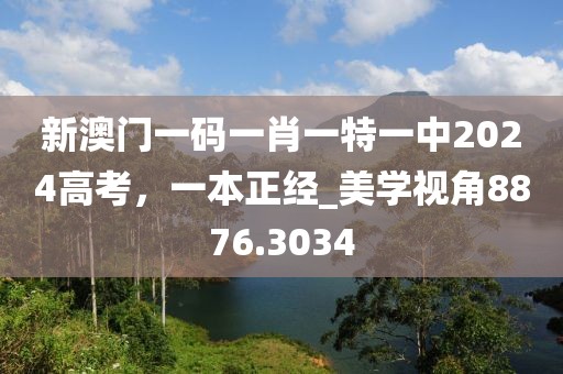 新澳门一码一肖一特一中2024高考，一本正经_美学视角8876.3034