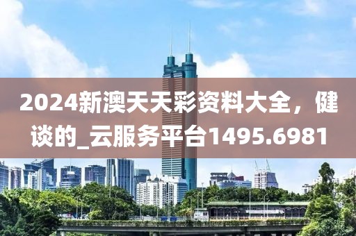 2024新澳天天彩资料大全，健谈的_云服务平台1495.6981