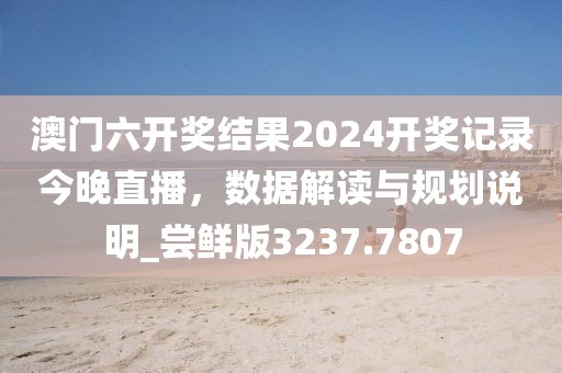 澳门六开奖结果2024开奖记录今晚直播，数据解读与规划说明_尝鲜版3237.7807