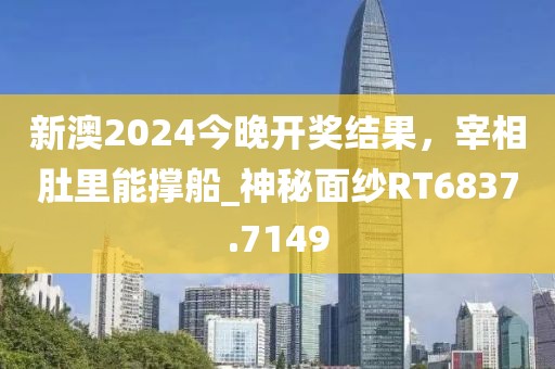 新澳2024今晚开奖结果，宰相肚里能撑船_神秘面纱RT6837.7149