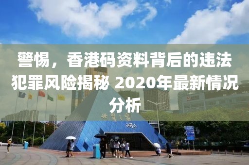 警惕，香港码资料背后的违法犯罪风险揭秘 2020年最新情况分析