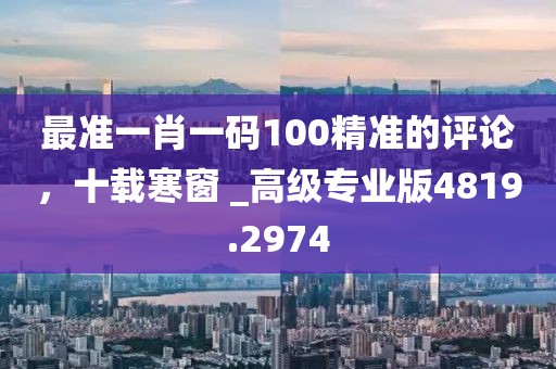 最准一肖一码100精准的评论，十载寒窗 _高级专业版4819.2974