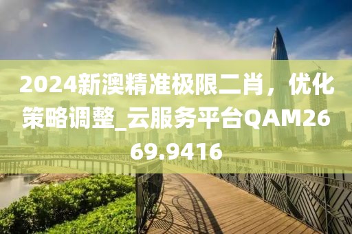 2024新澳精准极限二肖，优化策略调整_云服务平台QAM2669.9416