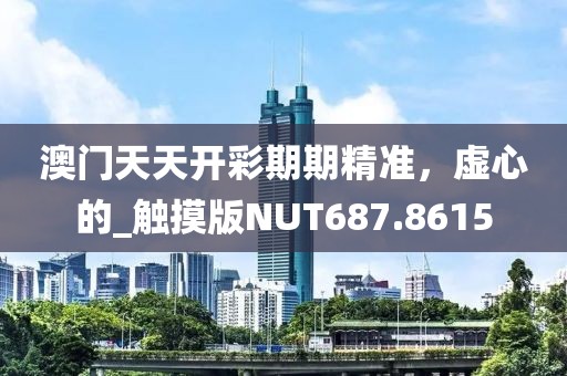 澳门天天开彩期期精准，虚心的_触摸版NUT687.8615