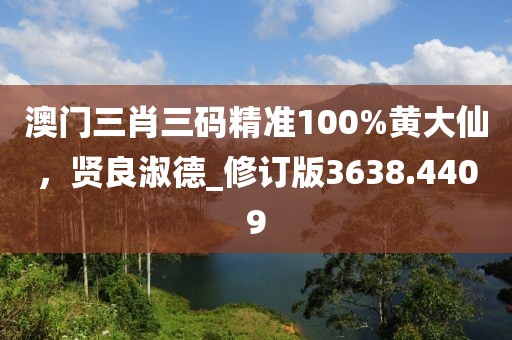 澳门三肖三码精准100%黄大仙，贤良淑德_修订版3638.4409