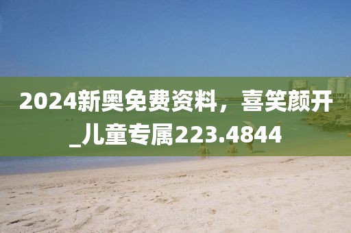 2024新奥免费资料，喜笑颜开_儿童专属223.4844