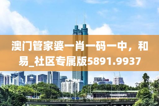 澳门管家婆一肖一码一中，和易_社区专属版5891.9937