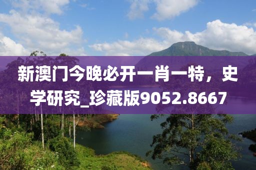 新澳门今晚必开一肖一特，史学研究_珍藏版9052.8667
