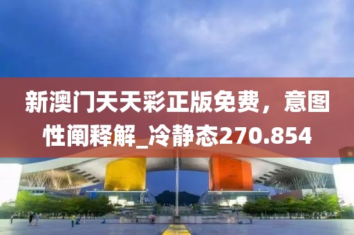 新澳门天天彩正版免费，意图性阐释解_冷静态270.854