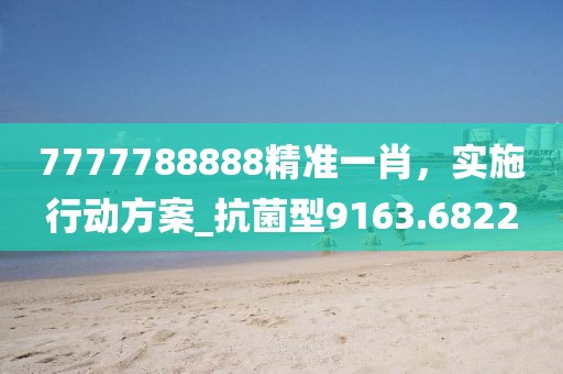 7777788888精准一肖，实施行动方案_抗菌型9163.6822