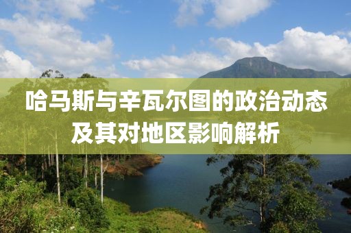 哈马斯与辛瓦尔图的政治动态及其对地区影响解析