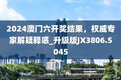 2024澳门六开奖结果，权威专家解疑释惑_升级版JX3806.5045
