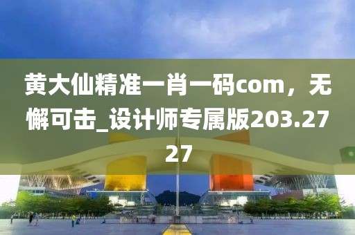 黄大仙精准一肖一码com，无懈可击_设计师专属版203.2727