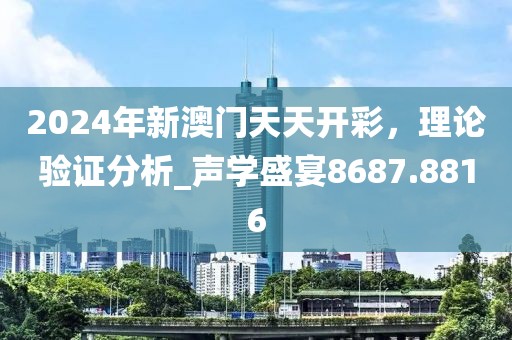 2024年新澳门天天开彩，理论验证分析_声学盛宴8687.8816