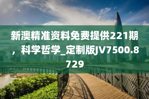 新澳精准资料免费提供221期，科学哲学_定制版JV7500.8729