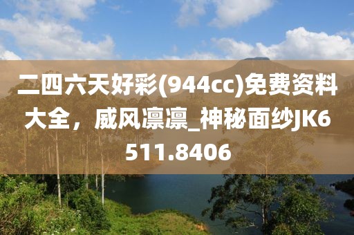 二四六天好彩(944cc)免费资料大全，威风凛凛_神秘面纱JK6511.8406