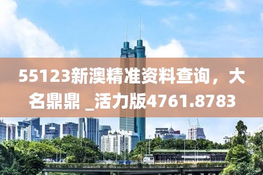 55123新澳精准资料查询，大名鼎鼎 _活力版4761.8783