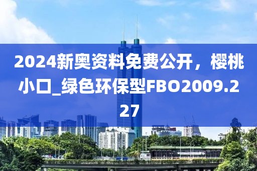 2024新奥资料免费公开，樱桃小口_绿色环保型FBO2009.227