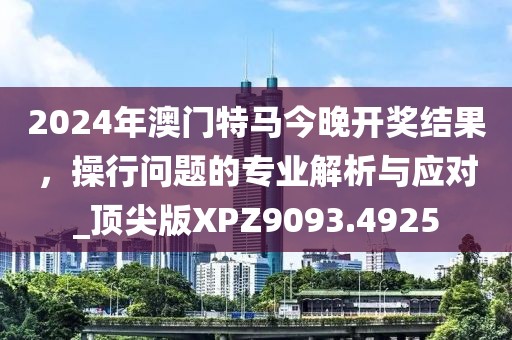 2024年澳门特马今晚开奖结果，操行问题的专业解析与应对_顶尖版XPZ9093.4925