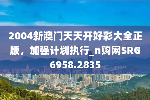 2004新澳门天天开好彩大全正版，加强计划执行_n购网SRG6958.2835