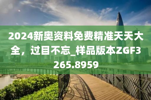 2024新奥资料免费精准天天大全，过目不忘_样品版本ZGF3265.8959