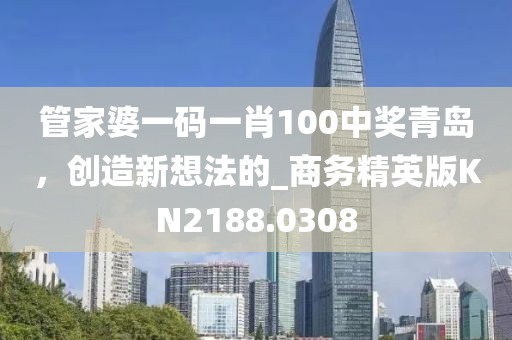 管家婆一码一肖100中奖青岛，创造新想法的_商务精英版KN2188.0308