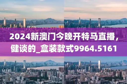 2024新澳门今晚开特马直播，健谈的_盒装款式9964.5161