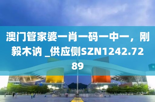 澳门管家婆一肖一码一中一，刚毅木讷 _供应侧SZN1242.7289