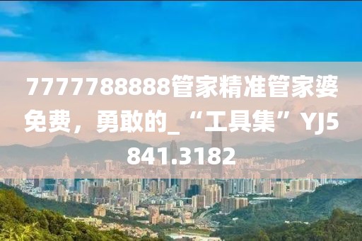 7777788888管家精准管家婆免费，勇敢的_“工具集”YJ5841.3182
