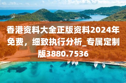 香港资料大全正版资料2024年免费，细致执行分析_专属定制版3880.7536