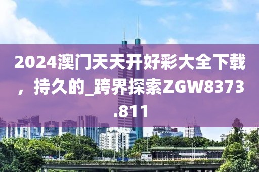 2024澳门天天开好彩大全下载，持久的_跨界探索ZGW8373.811