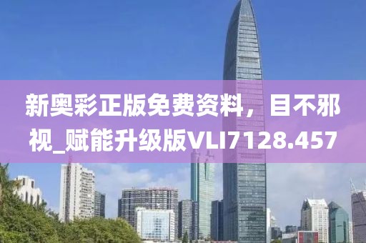 新奥彩正版免费资料，目不邪视_赋能升级版VLI7128.457