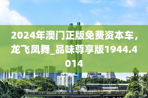 2024年澳门正版免费资本车，龙飞凤舞_品味尊享版1944.4014