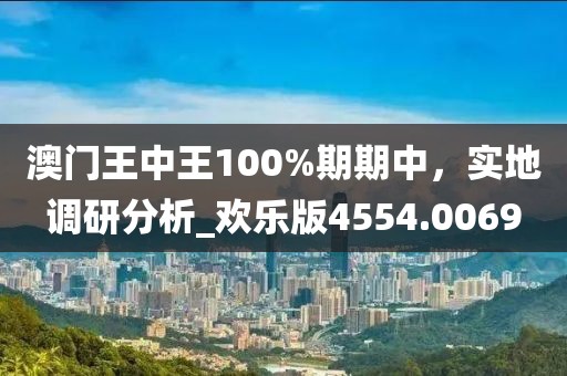 澳门王中王100%期期中，实地调研分析_欢乐版4554.0069