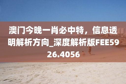 澳门今晚一肖必中特，信息透明解析方向_深度解析版FEE5926.4056