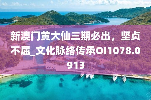 新澳门黄大仙三期必出，坚贞不屈_文化脉络传承OI1078.0913