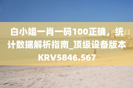 白小姐一肖一码100正确，统计数据解析指南_顶级设备版本KRV5846.567