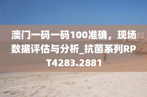 澳门一码一码100准确，现场数据评估与分析_抗菌系列RPT4283.2881