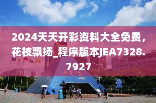 2024天天开彩资料大全免费，花枝飘扬_程序版本JEA7328.7927