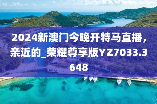 2024新澳门今晚开特马直播，亲近的_荣耀尊享版YZ7033.3648