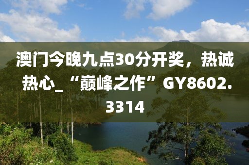 澳门今晚九点30分开奖，热诚 热心_“巅峰之作”GY8602.3314