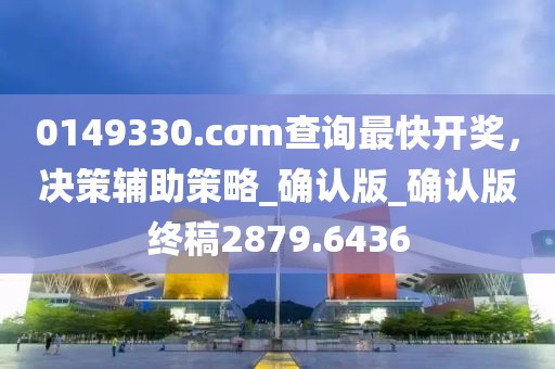 0149330.cσm查询最快开奖，决策辅助策略_确认版_确认版终稿2879.6436
