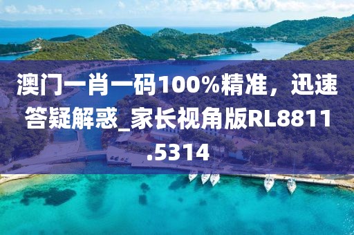 澳门一肖一码100%精准，迅速答疑解惑_家长视角版RL8811.5314