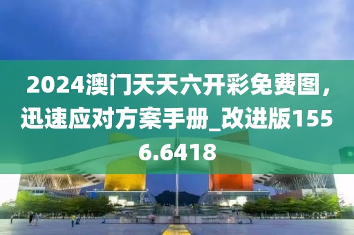 2024澳门天天六开彩免费图，迅速应对方案手册_改进版1556.6418