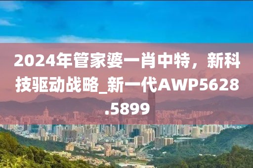 2024年管家婆一肖中特，新科技驱动战略_新一代AWP5628.5899