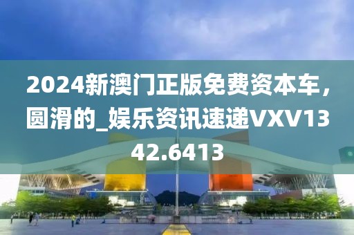 2024新澳门正版免费资本车，圆滑的_娱乐资讯速递VXV1342.6413